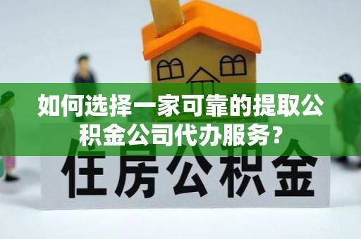 金宁如何选择一家可靠的提取公积金公司代办服务？