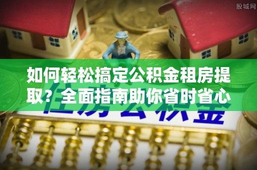 金宁如何轻松搞定公积金租房提取？全面指南助你省时省心