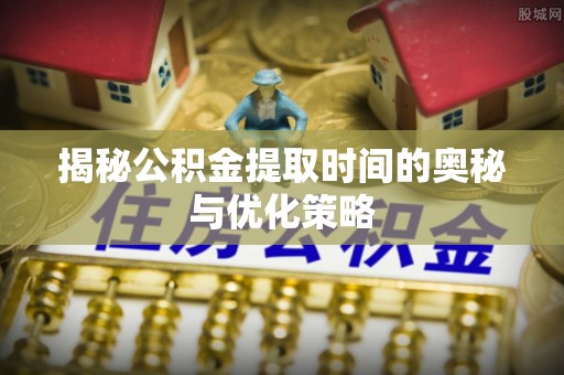 金宁揭秘公积金提取时间的奥秘与优化策略
