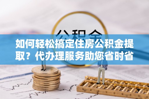 金宁如何轻松搞定住房公积金提取？代办理服务助您省时省力