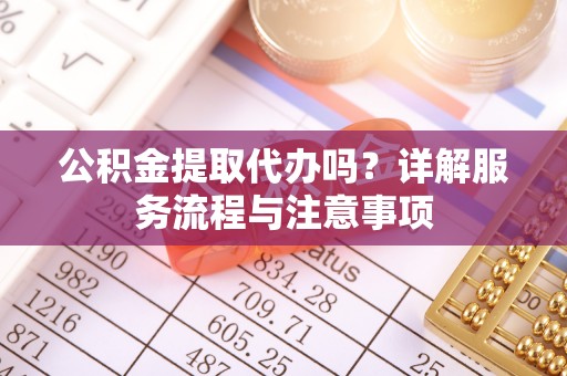 金宁公积金提取代办吗？详解服务流程与注意事项