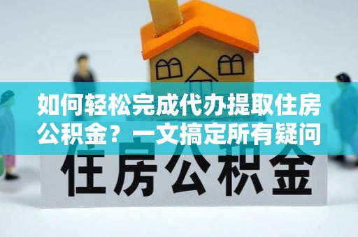 金宁如何轻松完成代办提取住房公积金？一文搞定所有疑问