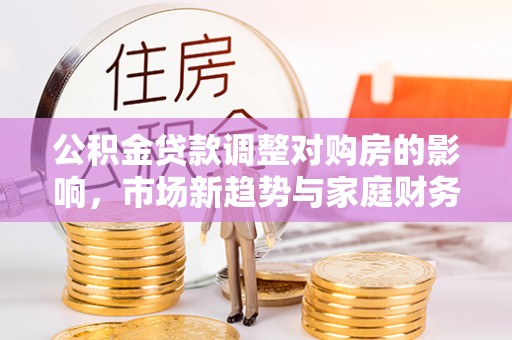 金宁公积金贷款调整对购房的影响，市场新趋势与家庭财务规划