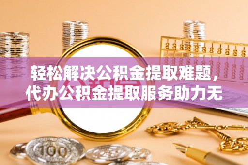 金宁轻松解决公积金提取难题，代办公积金提取服务助力无忧生活