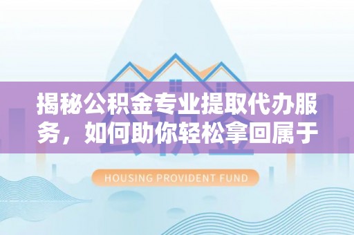 金宁揭秘公积金专业提取代办服务，如何助你轻松拿回属于你的资金