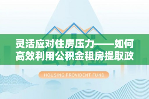 金宁灵活应对住房压力——如何高效利用公积金租房提取政策