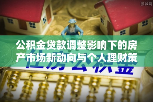 金宁公积金贷款调整影响下的房产市场新动向与个人理财策略