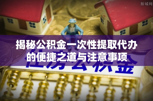 金宁揭秘公积金一次性提取代办的便捷之道与注意事项