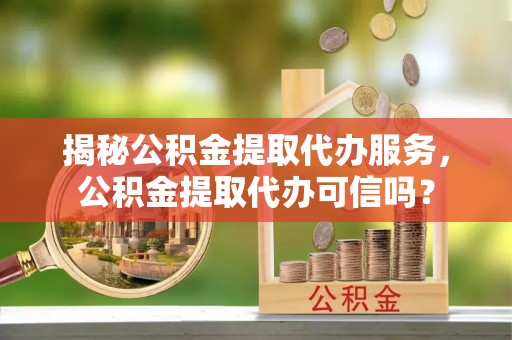 金宁揭秘公积金提取代办服务，公积金提取代办可信吗？