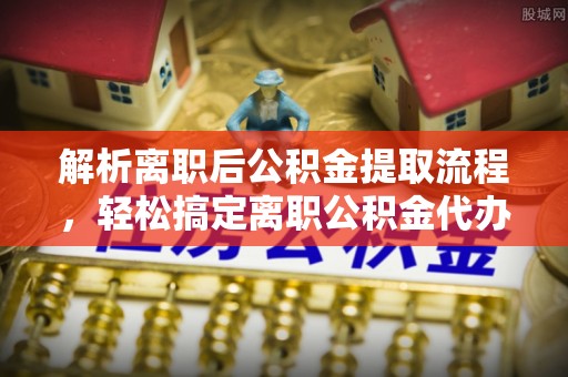金宁解析离职后公积金提取流程，轻松搞定离职公积金代办提取手续