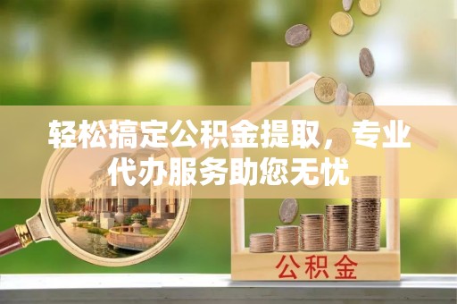 金宁轻松搞定公积金提取，专业代办服务助您无忧