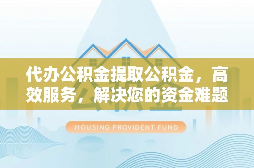 金宁代办公积金提取公积金，高效服务，解决您的资金难题
