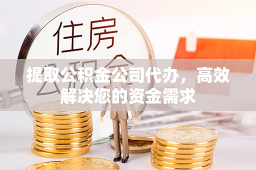 金宁提取公积金公司代办，高效解决您的资金需求