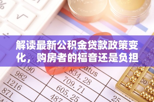 金宁解读最新公积金贷款政策变化，购房者的福音还是负担？