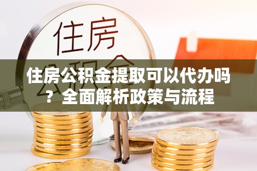金宁住房公积金提取可以代办吗？全面解析政策与流程