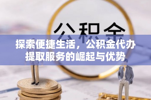 金宁探索便捷生活，公积金代办提取服务的崛起与优势