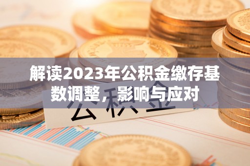 金宁解读2023年公积金缴存基数调整，影响与应对