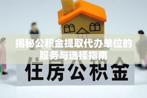金宁揭秘公积金提取代办单位的服务与选择指南