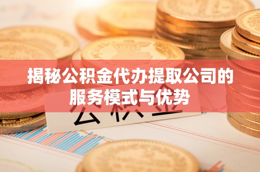 金宁揭秘公积金代办提取公司的服务模式与优势
