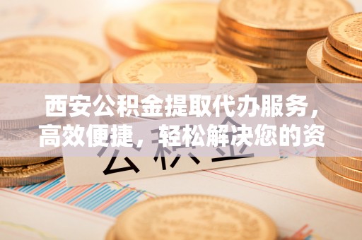 金宁西安公积金提取代办服务，高效便捷，轻松解决您的资金需求