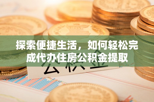 金宁探索便捷生活，如何轻松完成代办住房公积金提取
