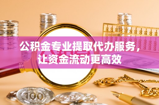 金宁公积金专业提取代办服务，让资金流动更高效