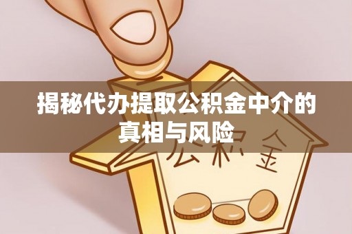 金宁揭秘代办提取公积金中介的真相与风险