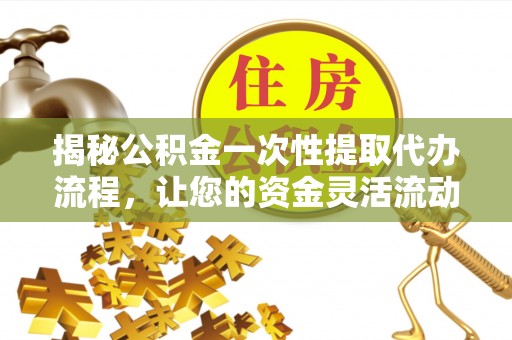 金宁揭秘公积金一次性提取代办流程，让您的资金灵活流动