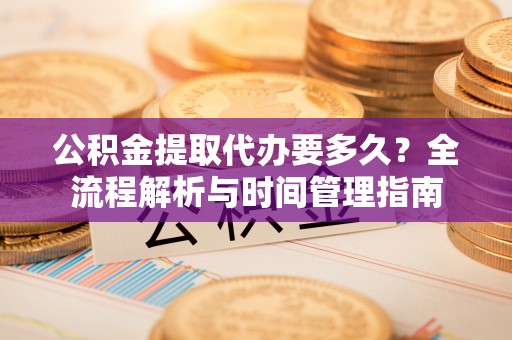 金宁公积金提取代办要多久？全流程解析与时间管理指南