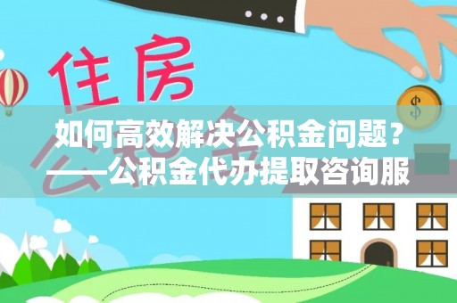 金宁如何高效解决公积金问题？——公积金代办提取咨询服务指南