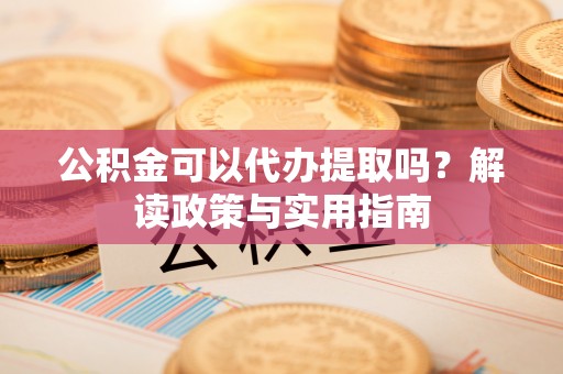 金宁公积金可以代办提取吗？解读政策与实用指南