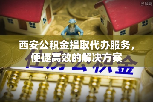 金宁西安公积金提取代办服务，便捷高效的解决方案