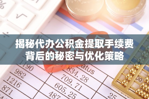 金宁揭秘代办公积金提取手续费背后的秘密与优化策略