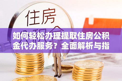 金宁如何轻松办理提取住房公积金代办服务？全面解析与指南