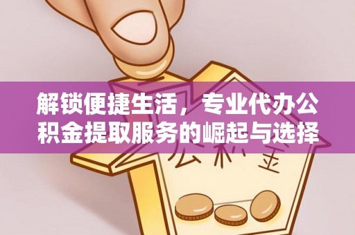 金宁解锁便捷生活，专业代办公积金提取服务的崛起与选择