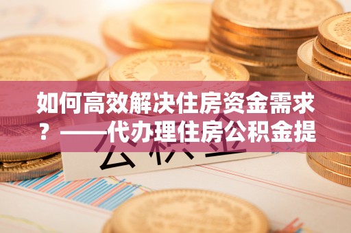 金宁如何高效解决住房资金需求？——代办理住房公积金提取服务全解析