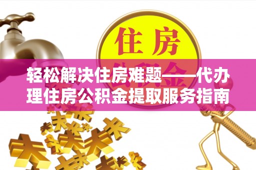 金宁轻松解决住房难题——代办理住房公积金提取服务指南