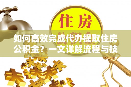 金宁如何高效完成代办提取住房公积金？一文详解流程与技巧
