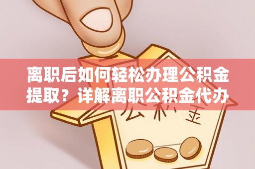 金宁离职后如何轻松办理公积金提取？详解离职公积金代办提取流程