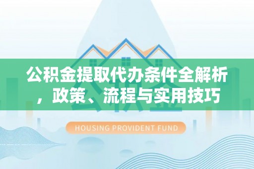 金宁公积金提取代办条件全解析，政策、流程与实用技巧