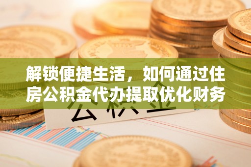 金宁解锁便捷生活，如何通过住房公积金代办提取优化财务规划