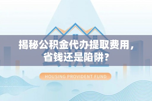 金宁揭秘公积金代办提取费用，省钱还是陷阱？