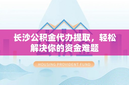 金宁长沙公积金代办提取，轻松解决你的资金难题