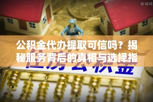 金宁公积金代办提取可信吗？揭秘服务背后的真相与选择指南
