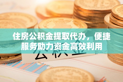 金宁住房公积金提取代办，便捷服务助力资金高效利用