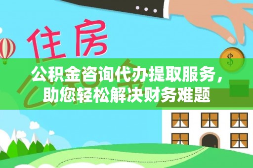 金宁公积金咨询代办提取服务，助您轻松解决财务难题
