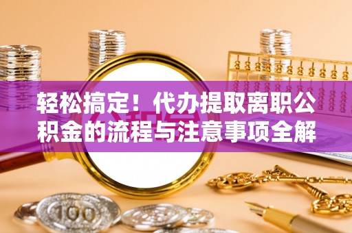 金宁轻松搞定！代办提取离职公积金的流程与注意事项全解析