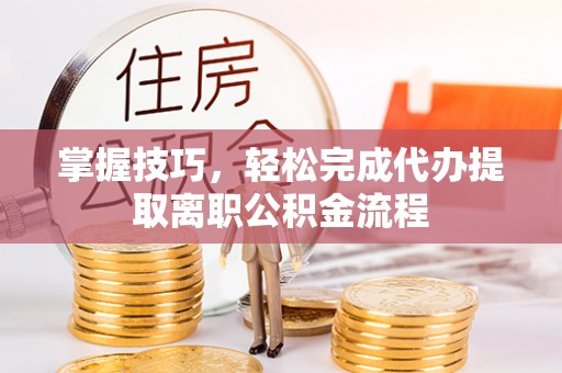 金宁掌握技巧，轻松完成代办提取离职公积金流程