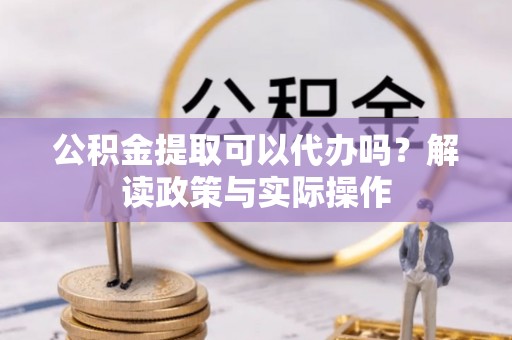 金宁公积金提取可以代办吗？解读政策与实际操作