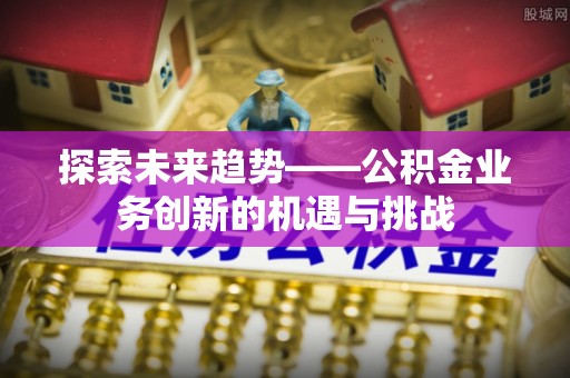 金宁探索未来趋势——公积金业务创新的机遇与挑战